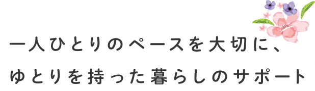 一人ひとりのペースを大切に、ゆとりをもった暮らしのサポート